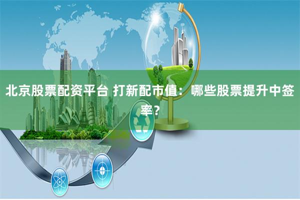 北京股票配资平台 打新配市值：哪些股票提升中签率？