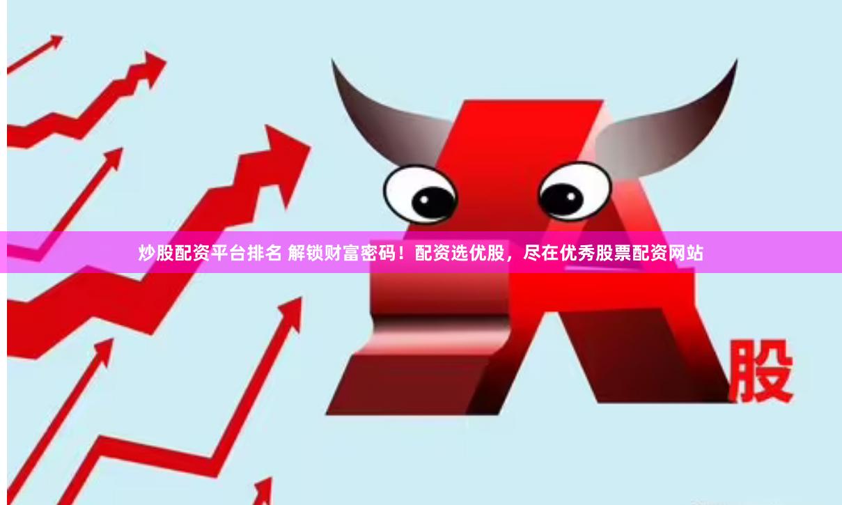 炒股配资平台排名 解锁财富密码！配资选优股，尽在优秀股票配资网站