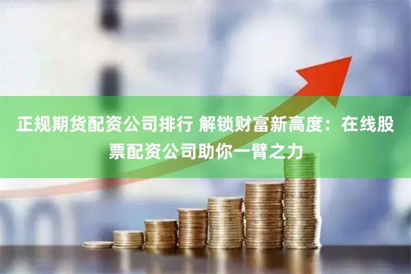 正规期货配资公司排行 解锁财富新高度:在线股票配资公司助你一臂之力