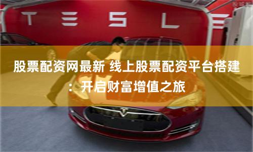 股票配资网最新 线上股票配资平台搭建：开启财富增值之旅