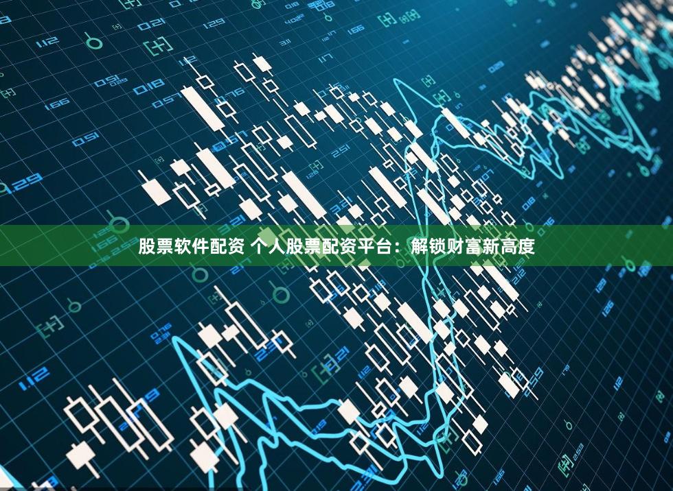 股票软件配资 个人股票配资平台：解锁财富新高度