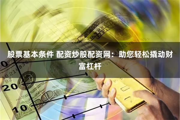 股票基本条件 配资炒股配资网：助您轻松撬动财富杠杆