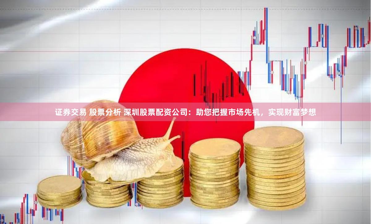 证券交易 股票分析 深圳股票配资公司：助您把握市场先机，实现财富梦想