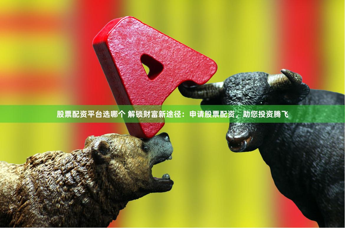 股票配资平台选哪个 解锁财富新途径：申请股票配资，助您投资腾飞