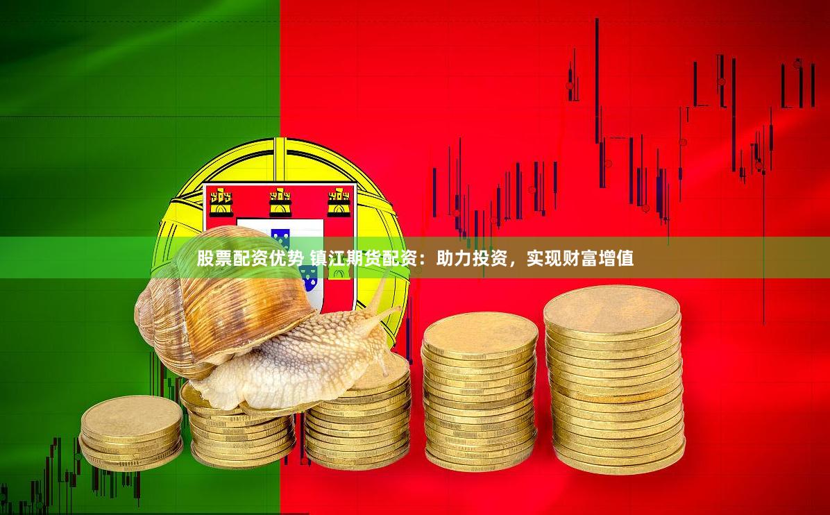 股票配资优势 镇江期货配资：助力投资，实现财富增值