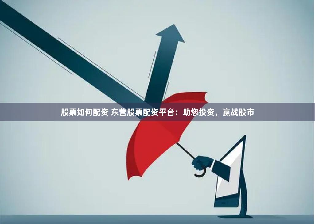 股票如何配资 东营股票配资平台：助您投资，赢战股市