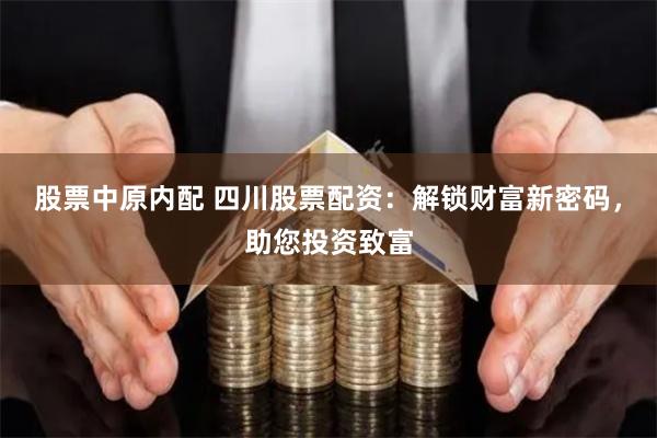 股票中原内配 四川股票配资：解锁财富新密码，助您投资致富