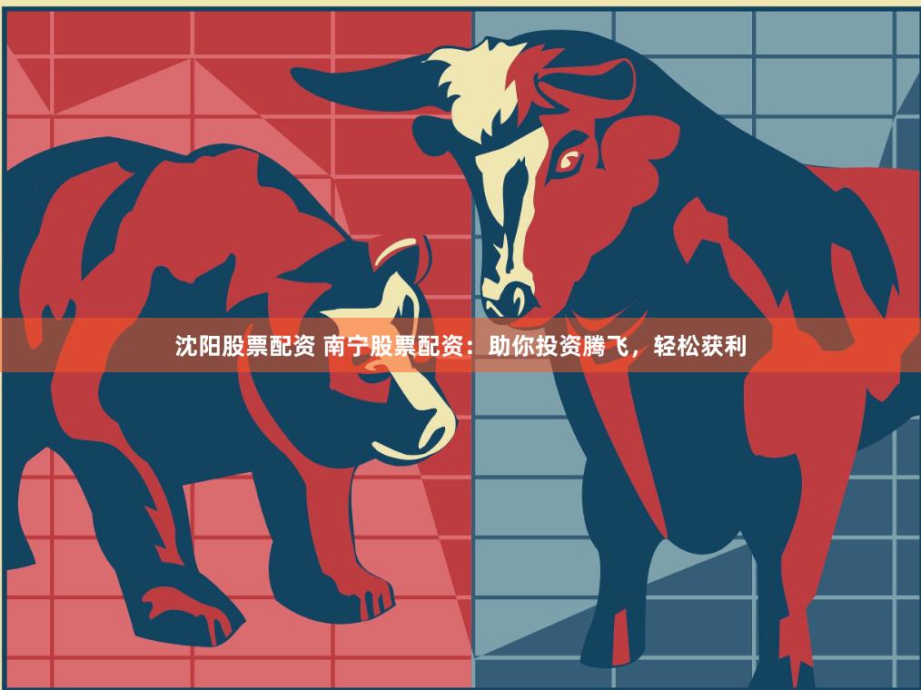 沈阳股票配资 南宁股票配资：助你投资腾飞，轻松获利