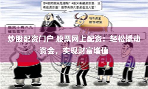 炒股配资门户 股票网上配资：轻松撬动资金，实现财富增值