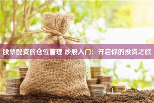股票配资的仓位管理 炒股入门：开启你的投资之旅