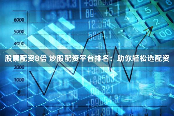 股票配资8倍 炒股配资平台排名：助你轻松选配资