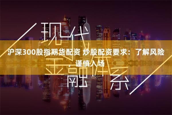 沪深300股指期货配资 炒股配资要求：了解风险，谨慎入场