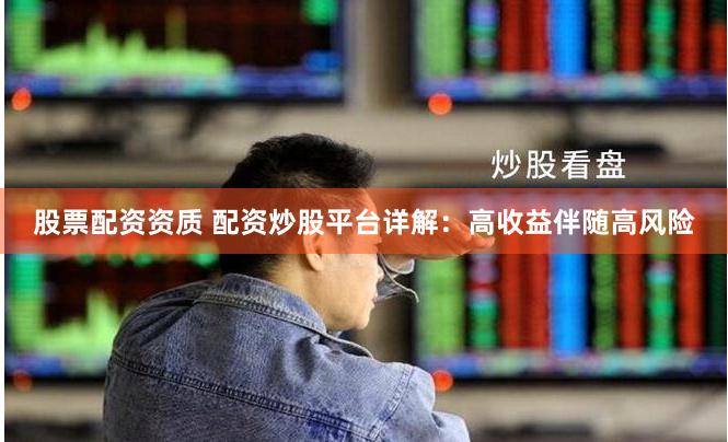 股票配资资质 配资炒股平台详解：高收益伴随高风险