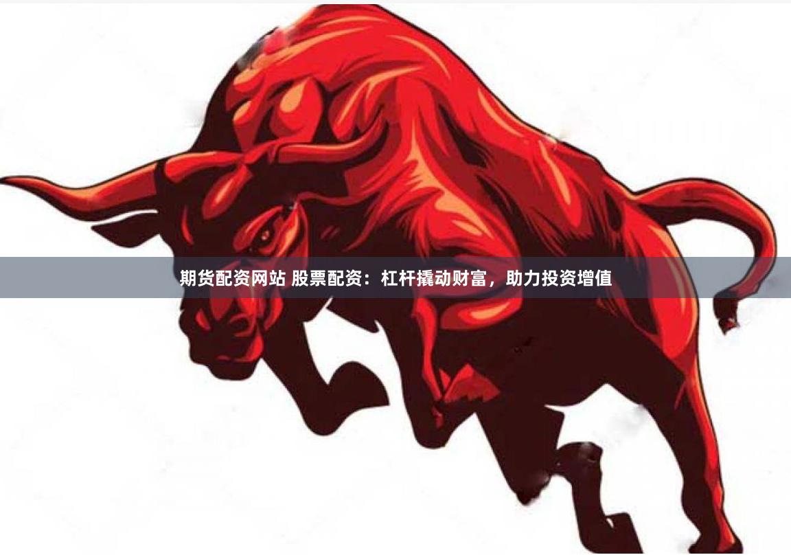 期货配资网站 股票配资：杠杆撬动财富，助力投资增值
