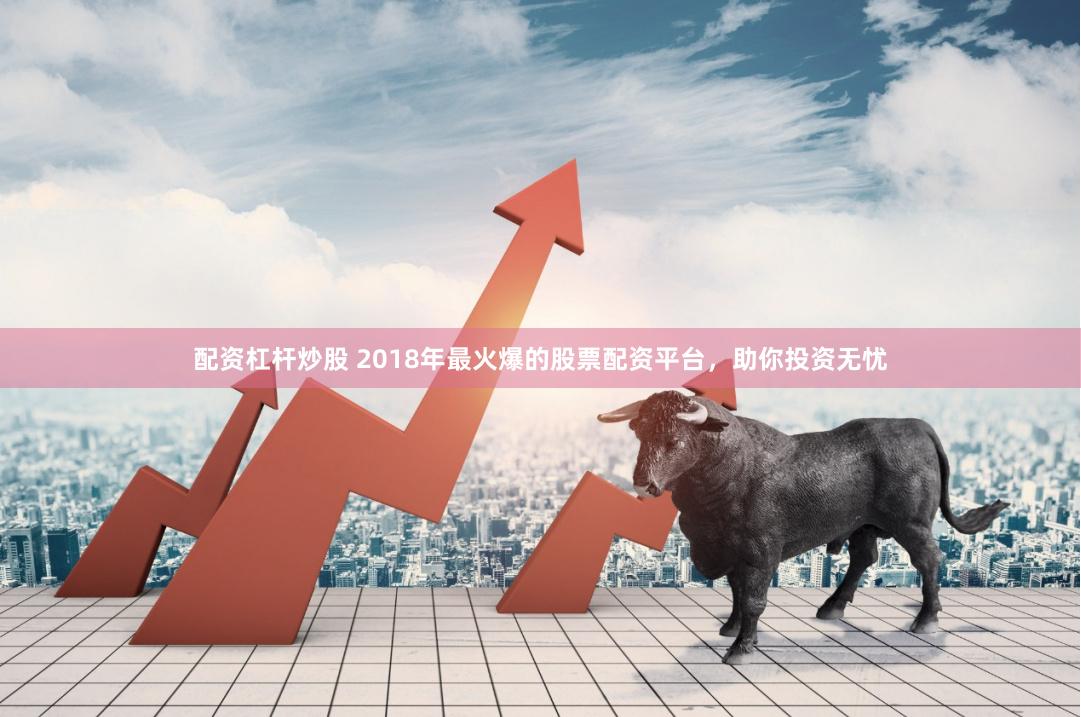 配资杠杆炒股 2018年最火爆的股票配资平台，助你投资无忧
