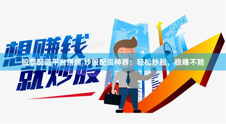 股票配资平台搭建 炒股配资神器：轻松炒股，稳赚不赔
