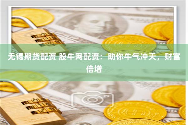 无锡期货配资 股牛网配资：助你牛气冲天，财富倍增
