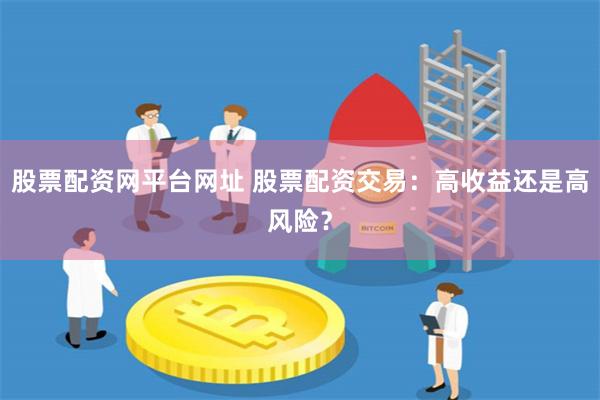 股票配资网平台网址 股票配资交易：高收益还是高风险？