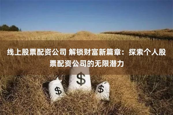 线上股票配资公司 解锁财富新篇章：探索个人股票配资公司的无限潜力