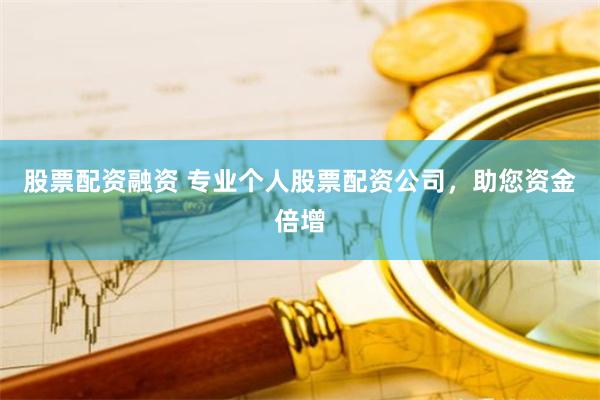 股票配资融资 专业个人股票配资公司，助您资金倍增