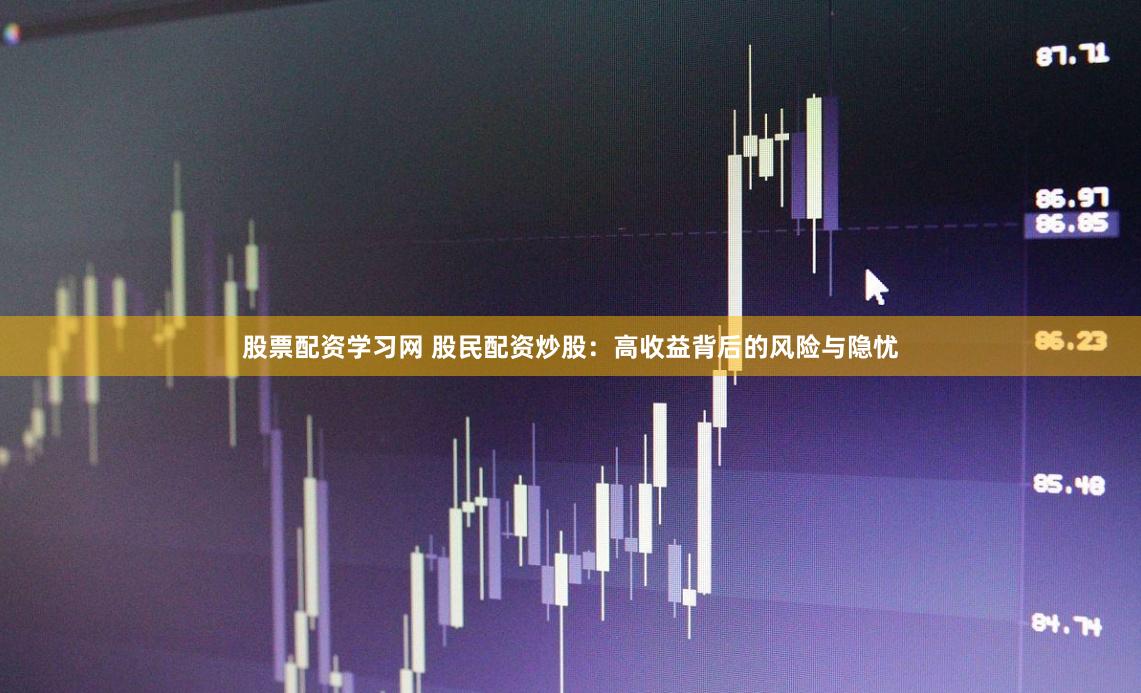 股票配资学习网 股民配资炒股:高收益背后的风险与隐忧