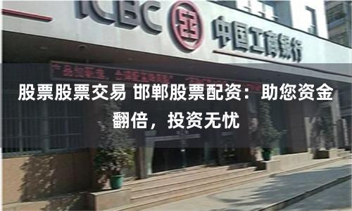股票股票交易 邯郸股票配资:助您资金翻倍,投资无忧