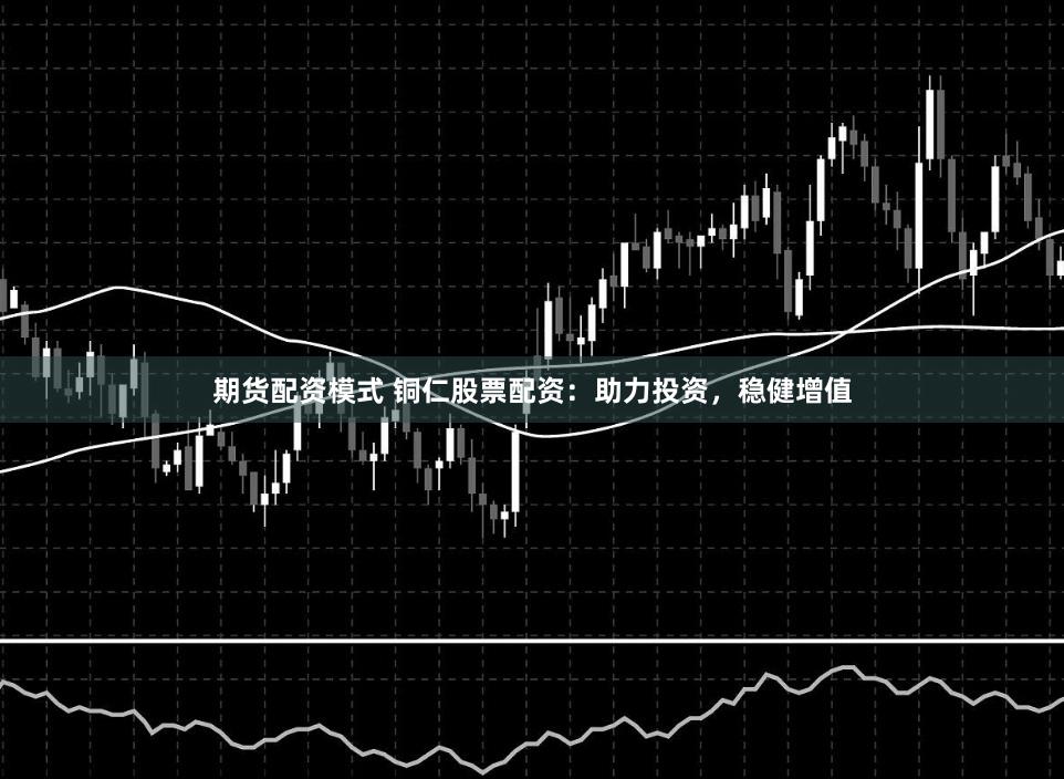 期货配资模式 铜仁股票配资：助力投资，稳健增值