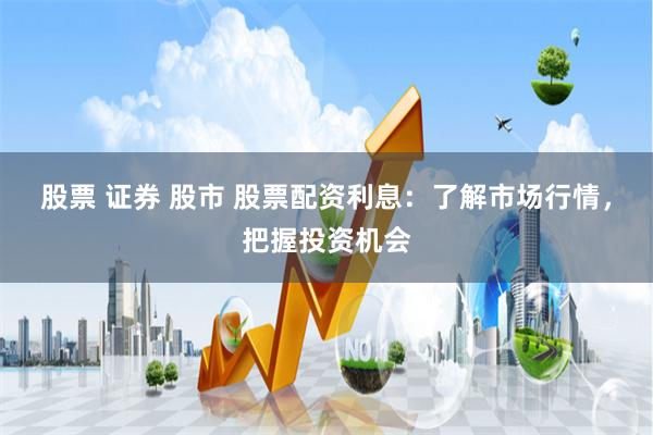 股票 证券 股市 股票配资利息：了解市场行情，把握投资机会