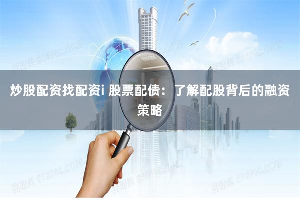 炒股配资找配资i 股票配债：了解配股背后的融资策略