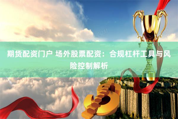 期货配资门户 场外股票配资：合规杠杆工具与风险控制解析