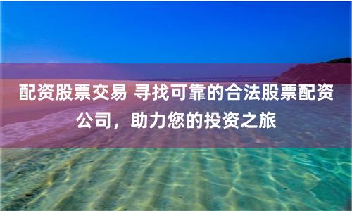 配资股票交易 寻找可靠的合法股票配资公司，助力您的投资之旅