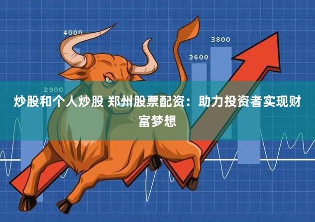 炒股和个人炒股 郑州股票配资：助力投资者实现财富梦想