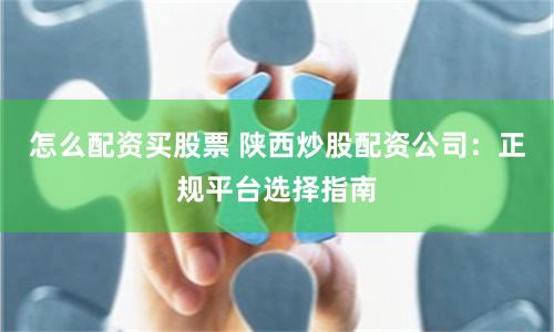 怎么配资买股票 陕西炒股配资公司:正规平台选择指南