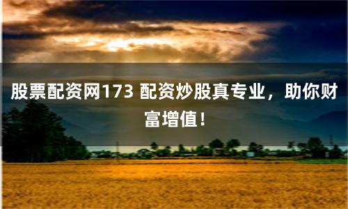 股票配资网173 配资炒股真专业，助你财富增值！