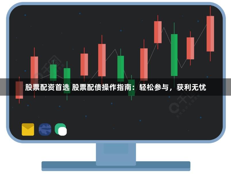 股票配资首选 股票配债操作指南:轻松参与,获利无忧