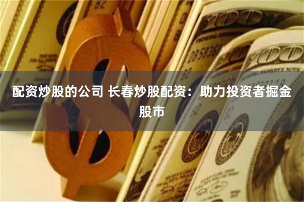 配资炒股的公司 长春炒股配资:助力投资者掘金股市