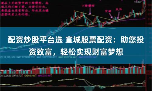 配资炒股平台选 宣城股票配资:助您投资致富,轻松实现财富梦想