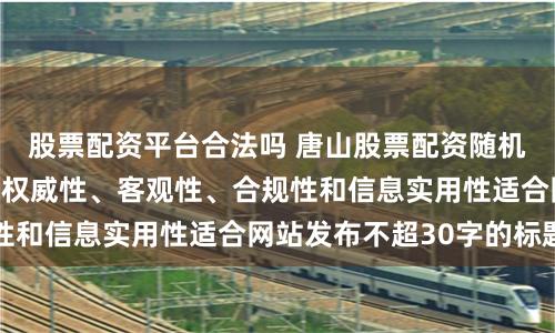 股票配资平台合法吗 唐山股票配资随机生成含有中立性、权威性、客观性、合规性和信息实用性适合网站发布不超30字的标题