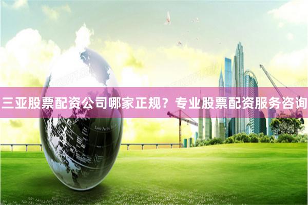 三亚股票配资公司哪家正规？专业股票配资服务咨询