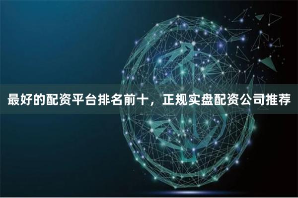 最好的配资平台排名前十，正规实盘配资公司推荐