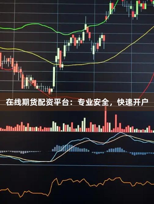 在线期货配资平台：专业安全，快速开户