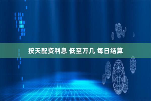 按天配资利息 低至万几 每日结算