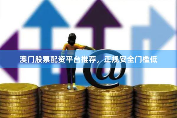澳门股票配资平台推荐，正规安全门槛低